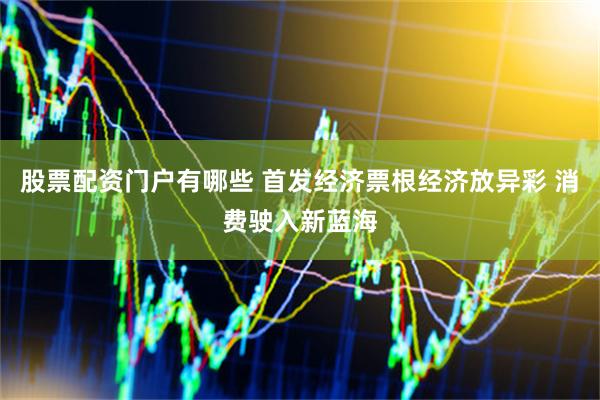 股票配资门户有哪些 首发经济票根经济放异彩 消费驶入新蓝海