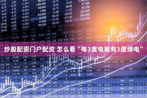炒股配资门户配资 怎么看“每3度电就有1度绿电”