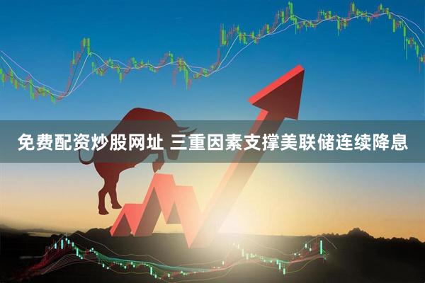 免费配资炒股网址 三重因素支撑美联储连续降息