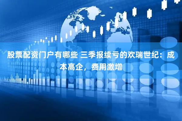股票配资门户有哪些 三季报续亏的欢瑞世纪：成本高企，费用激增