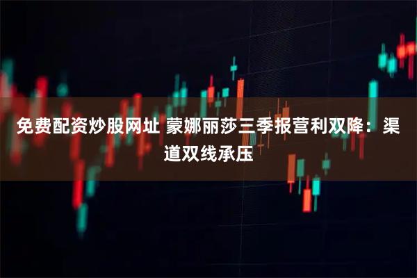 免费配资炒股网址 蒙娜丽莎三季报营利双降：渠道双线承压