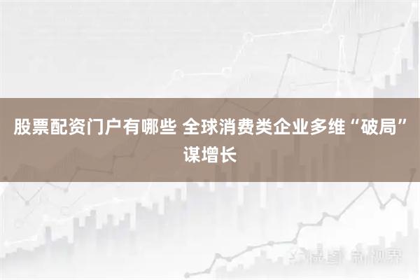 股票配资门户有哪些 全球消费类企业多维“破局”谋增长