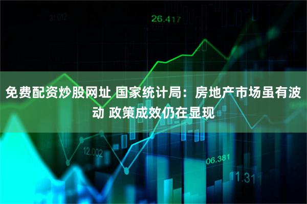 免费配资炒股网址 国家统计局：房地产市场虽有波动 政策成效仍在显现