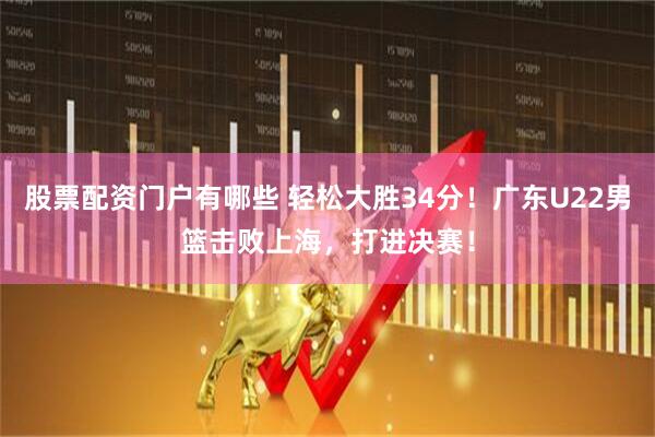 股票配资门户有哪些 轻松大胜34分！广东U22男篮击败上海，打进决赛！