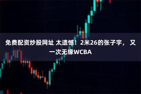 免费配资炒股网址 太遗憾！2米26的张子宇， 又一次无缘WCBA