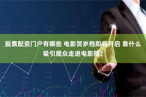 股票配资门户有哪些 电影贺岁档即将开启 靠什么吸引观众走进电影院？