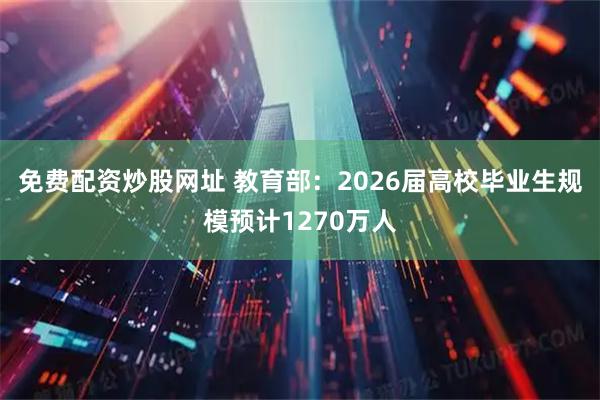 免费配资炒股网址 教育部：2026届高校毕业生规模预计1270万人