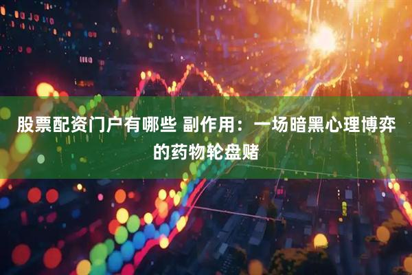 股票配资门户有哪些 副作用：一场暗黑心理博弈的药物轮盘赌
