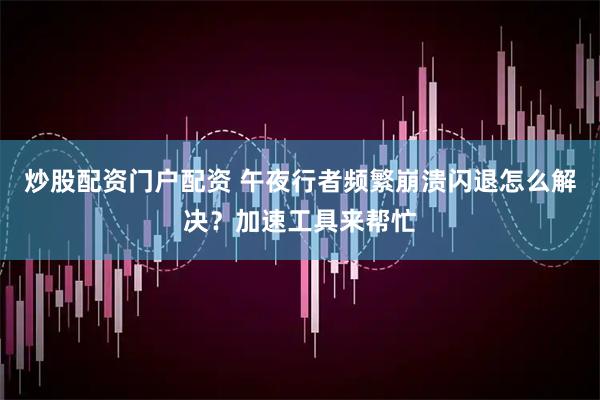 炒股配资门户配资 午夜行者频繁崩溃闪退怎么解决？加速工具来帮忙