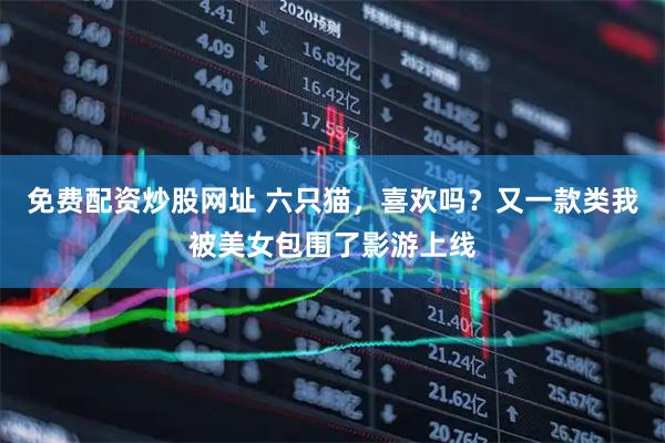 免费配资炒股网址 六只猫，喜欢吗？又一款类我被美女包围了影游上线