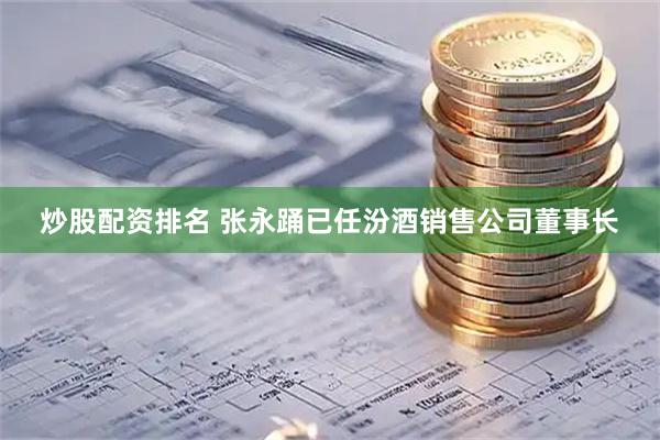 炒股配资排名 张永踊已任汾酒销售公司董事长