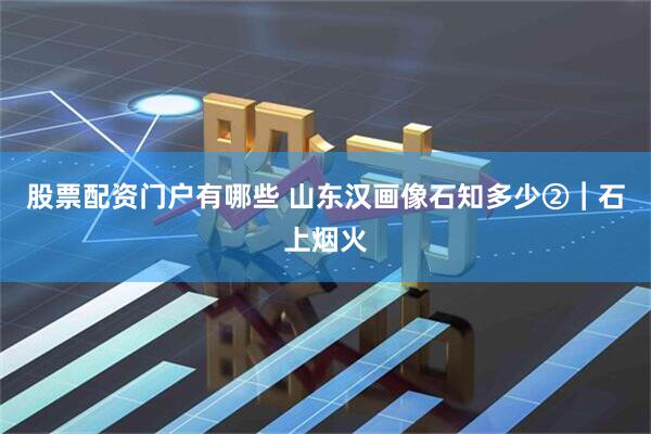 股票配资门户有哪些 山东汉画像石知多少②︱石上烟火