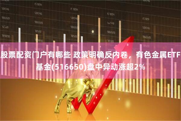 股票配资门户有哪些 政策明确反内卷，有色金属ETF基金(516650)盘中异动涨超2%