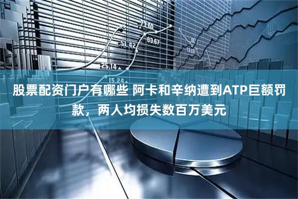 股票配资门户有哪些 阿卡和辛纳遭到ATP巨额罚款，两人均损失数百万美元