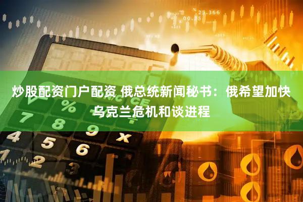 炒股配资门户配资 俄总统新闻秘书：俄希望加快乌克兰危机和谈进程