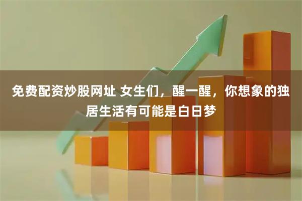 免费配资炒股网址 女生们，醒一醒，你想象的独居生活有可能是白日梦