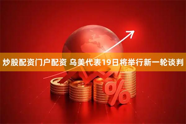 炒股配资门户配资 乌美代表19日将举行新一轮谈判