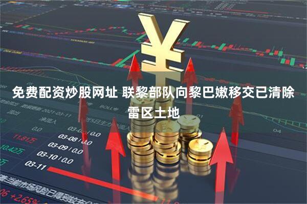 免费配资炒股网址 联黎部队向黎巴嫩移交已清除雷区土地