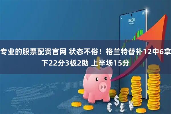专业的股票配资官网 状态不俗！格兰特替补12中6拿下22分3板2助 上半场15分