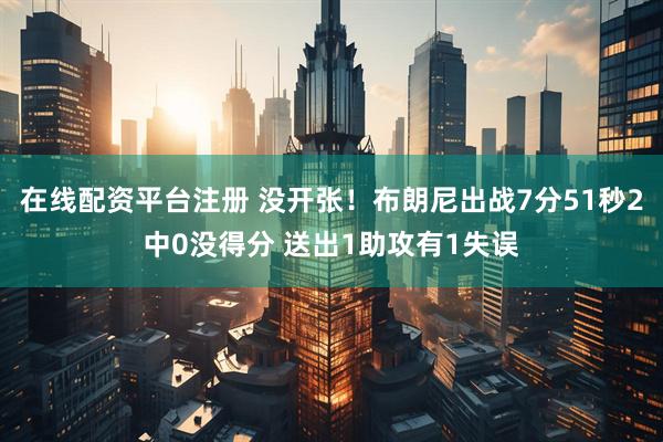 在线配资平台注册 没开张！布朗尼出战7分51秒2中0没得分 送出1助攻有1失误