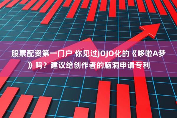 股票配资第一门户 你见过JOJO化的《哆啦A梦》吗？建议给创作者的脑洞申请专利