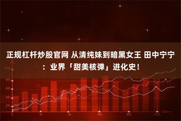 正规杠杆炒股官网 从清纯妹到暗黑女王 田中宁宁：业界「甜美核弹」进化史！