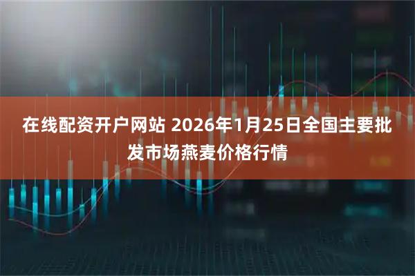在线配资开户网站 2026年1月25日全国主要批发市场燕麦价格行情