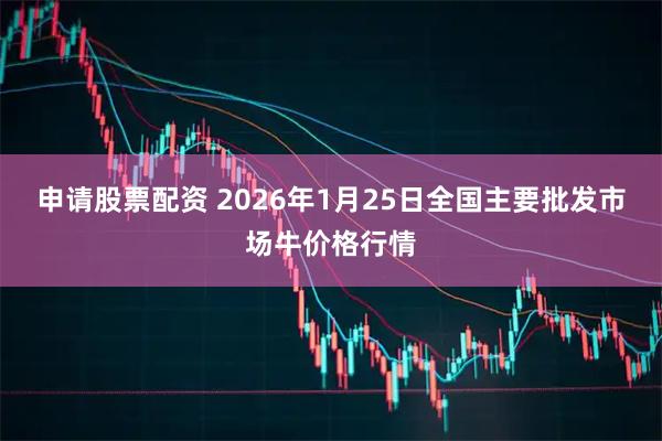 申请股票配资 2026年1月25日全国主要批发市场牛价格行情