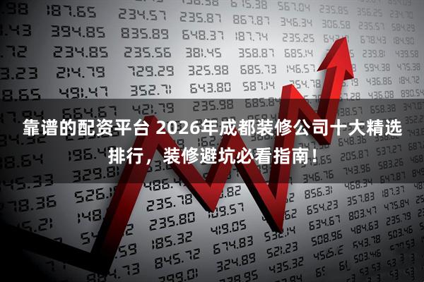 靠谱的配资平台 2026年成都装修公司十大精选排行，装修避坑必看指南！