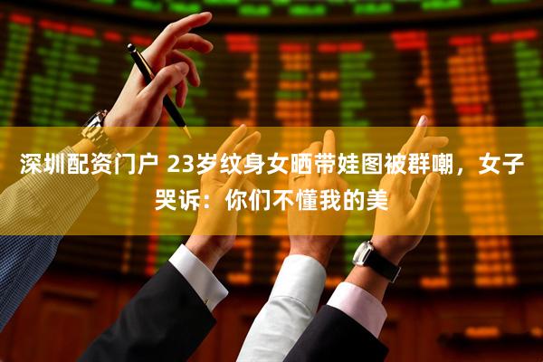深圳配资门户 23岁纹身女晒带娃图被群嘲，女子哭诉：你们不懂我的美