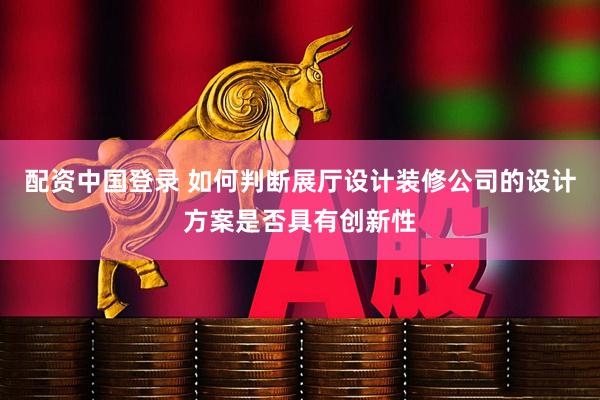 配资中国登录 如何判断展厅设计装修公司的设计方案是否具有创新性