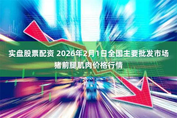 实盘股票配资 2026年2月1日全国主要批发市场猪前腿肌肉价格行情