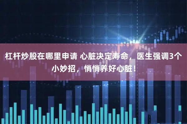 杠杆炒股在哪里申请 心脏决定寿命，医生强调3个小妙招，悄悄养好心脏！