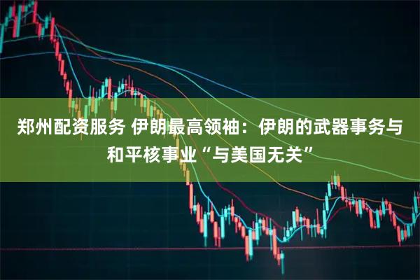 郑州配资服务 伊朗最高领袖：伊朗的武器事务与和平核事业“与美国无关”