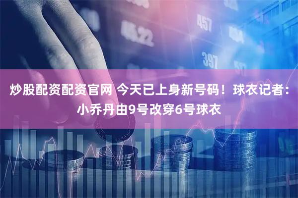炒股配资配资官网 今天已上身新号码！球衣记者：小乔丹由9号改穿6号球衣