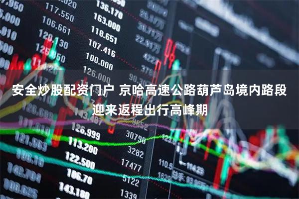 安全炒股配资门户 京哈高速公路葫芦岛境内路段迎来返程出行高峰期