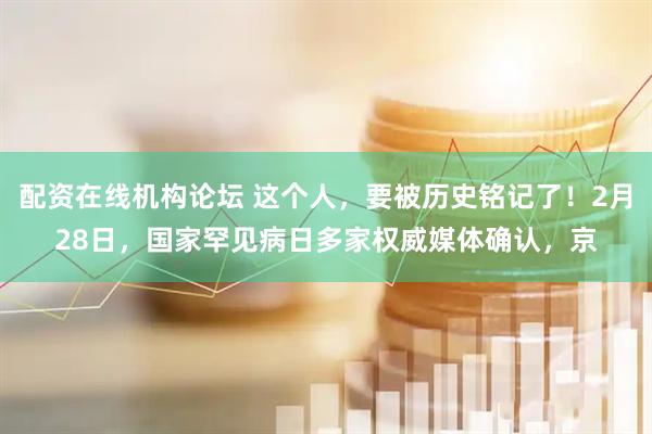 配资在线机构论坛 这个人，要被历史铭记了！2月28日，国家罕见病日多家权威媒体确认，京
