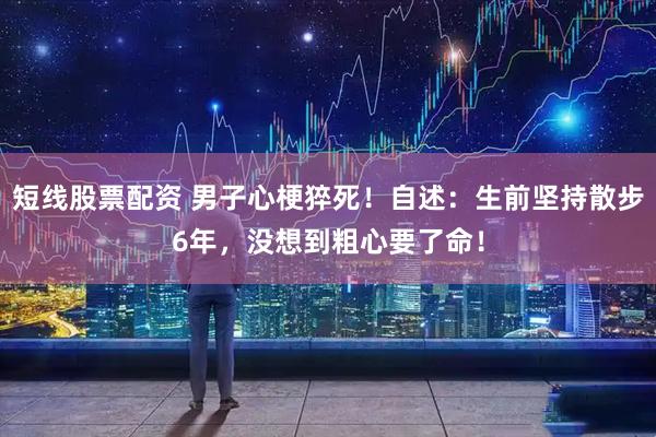 短线股票配资 男子心梗猝死！自述：生前坚持散步6年，没想到粗心要了命！