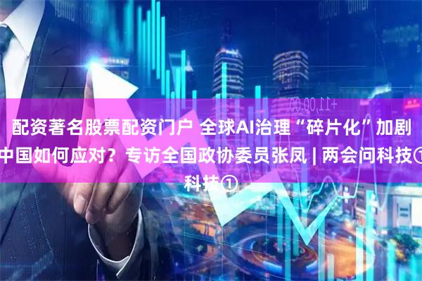 配资著名股票配资门户 全球AI治理“碎片化”加剧 中国如何应对？专访全国政协委员张凤 | 两会问科技①