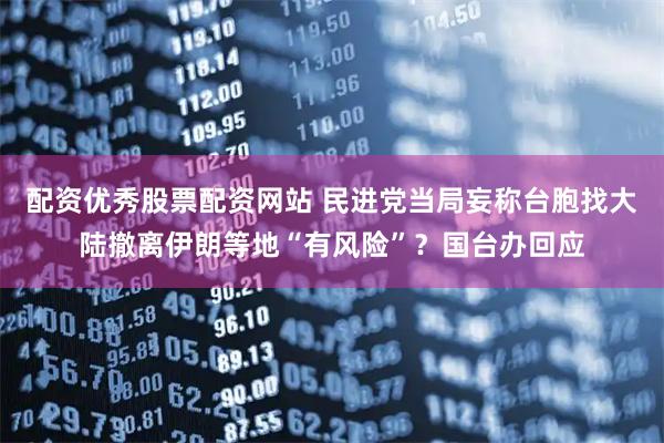 配资优秀股票配资网站 民进党当局妄称台胞找大陆撤离伊朗等地“有风险”？国台办回应
