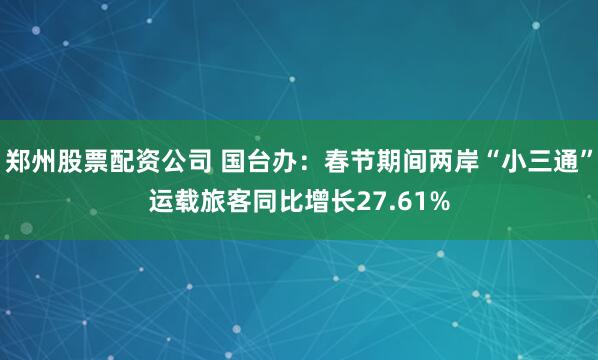 郑州股票配资公司 国台办：春节期间两岸“小三通”运载旅客同比增长27.61%