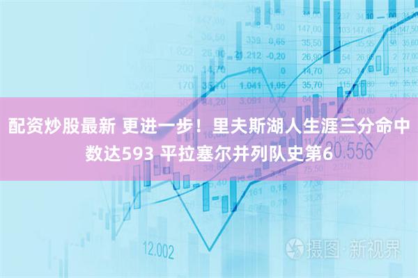 配资炒股最新 更进一步！里夫斯湖人生涯三分命中数达593 平拉塞尔并列队史第6