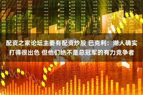 配资之家论坛主要有配资炒股 巴克利：湖人确实打得很出色 但他们绝不是总冠军的有力竞争者