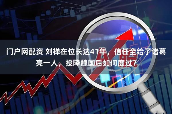 门户网配资 刘禅在位长达41年，信任全给了诸葛亮一人，投降魏国后如何度过？