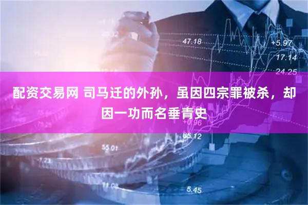 配资交易网 司马迁的外孙，虽因四宗罪被杀，却因一功而名垂青史