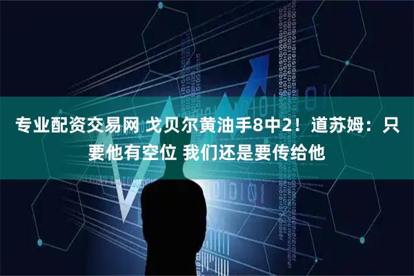 专业配资交易网 戈贝尔黄油手8中2！道苏姆：只要他有空位 我们还是要传给他