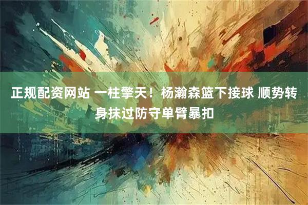 正规配资网站 一柱擎天！杨瀚森篮下接球 顺势转身抹过防守单臂暴扣