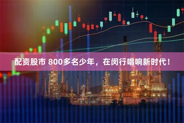 配资股市 800多名少年,在闵行唱响新时代!