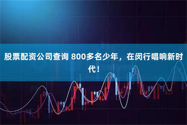 股票配资公司查询 800多名少年，在闵行唱响新时代！