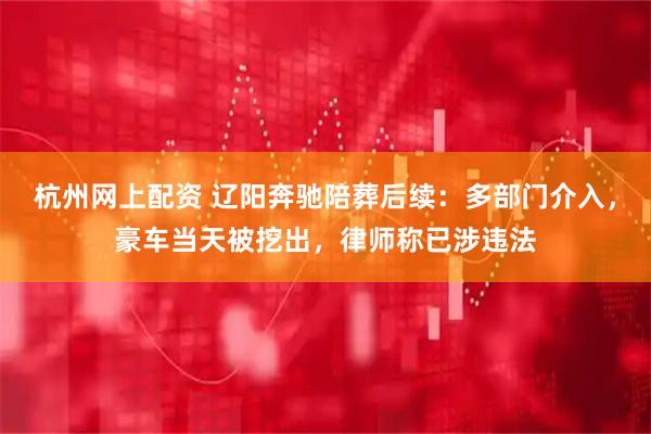 杭州网上配资 辽阳奔驰陪葬后续：多部门介入，豪车当天被挖出，律师称已涉违法